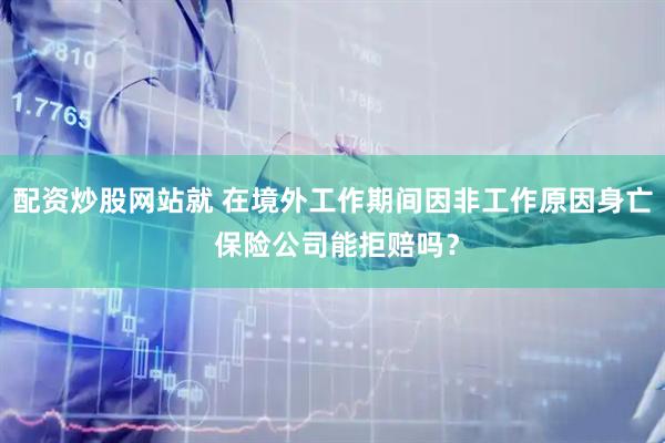 配资炒股网站就 在境外工作期间因非工作原因身亡 保险公司能拒赔吗？