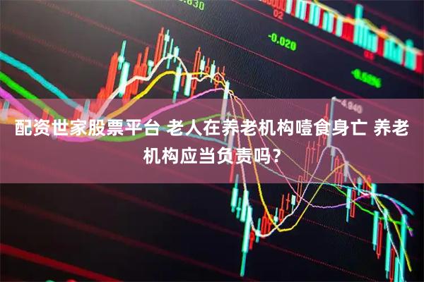 配资世家股票平台 老人在养老机构噎食身亡 养老机构应当负责吗？