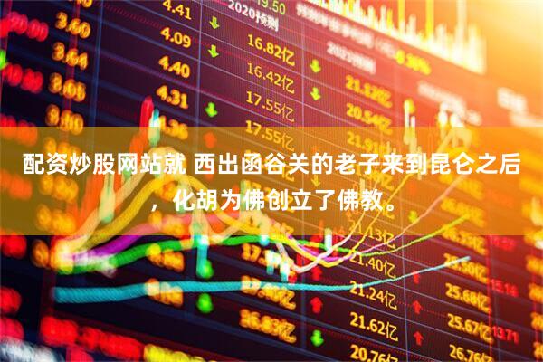 配资炒股网站就 西出函谷关的老子来到昆仑之后，化胡为佛创立了佛教。