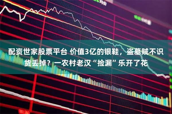 配资世家股票平台 价值3亿的银鞋，盗墓贼不识货丢掉？一农村老汉“捡漏”乐开了花