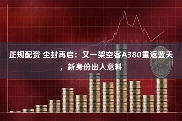 正规配资 尘封再启：又一架空客A380重返蓝天，新身份出人意料